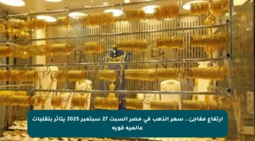 ارتفاع مفاجئ.. سعر الذهب في مصر السبت 27 سبتمبر 2025 يتأثر بتقلبات عالمية قوية